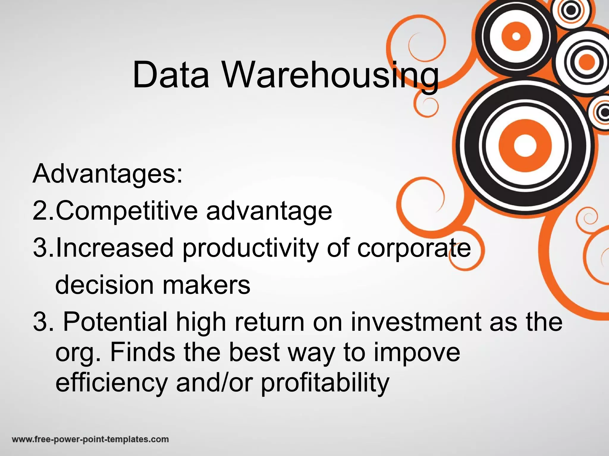 Data Warehousing Advantages: Competitive advantage Increased productivity of corporate decision makers 3. Potential high return on investment as the org. Finds the best way to impove efficiency and/or profitability 