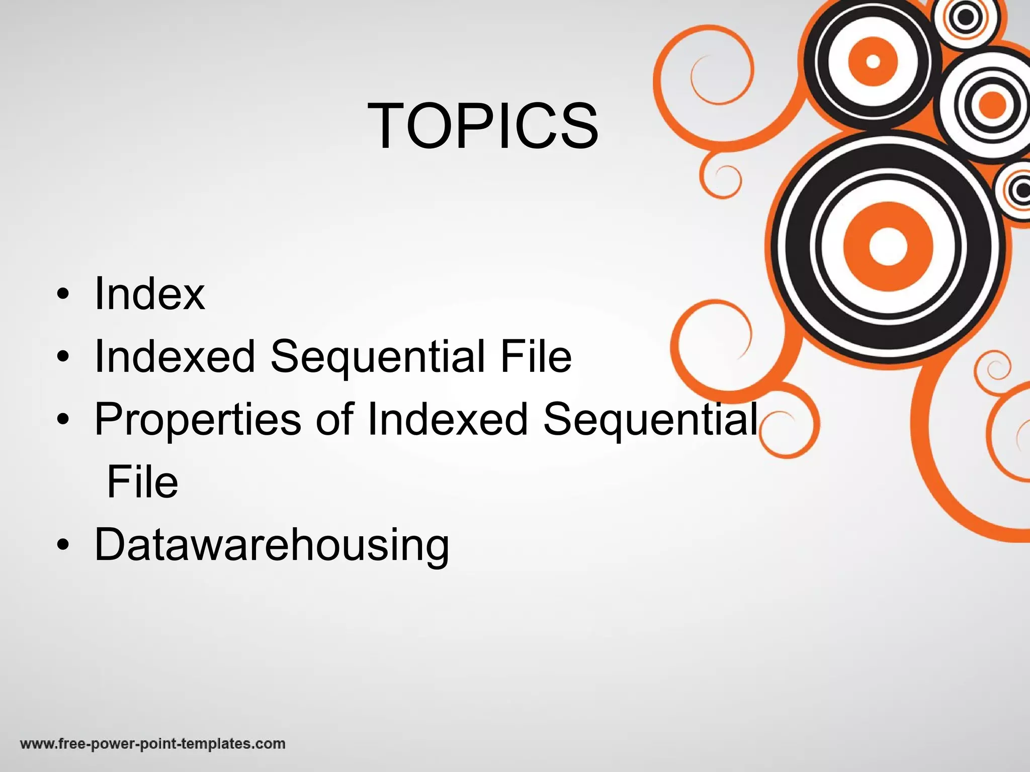 TOPICS Index Indexed Sequential File Properties of Indexed Sequential  File Datawarehousing 