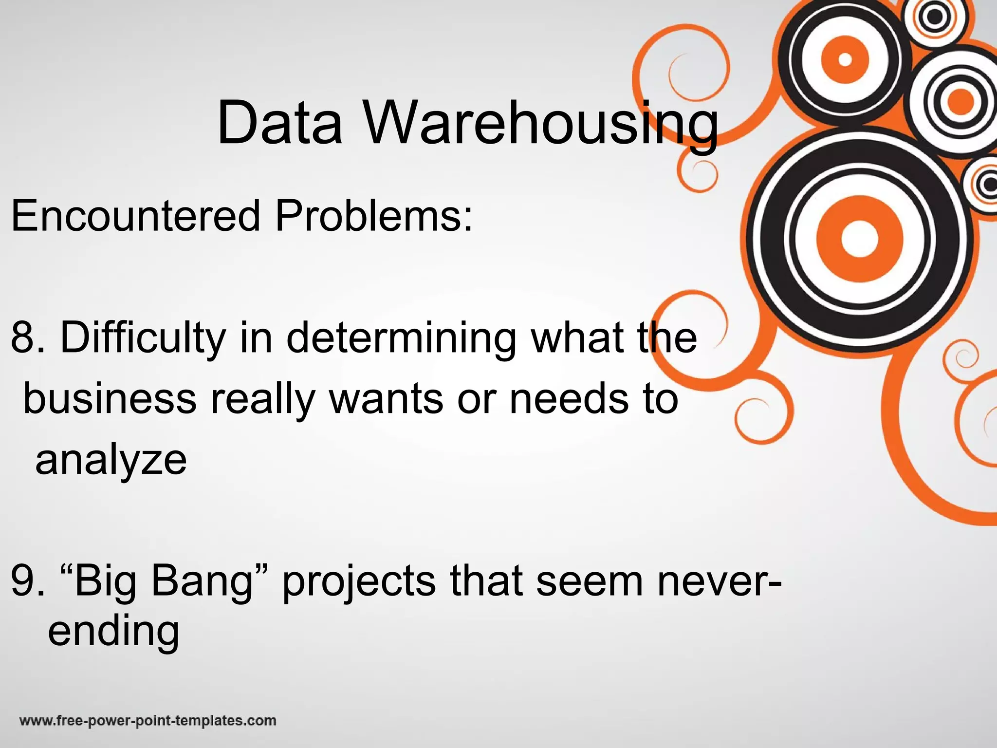 Data Warehousing Encountered Problems: 8. Difficulty in determining what the business really wants or needs to  analyze 9. “Big Bang” projects that seem never-ending 