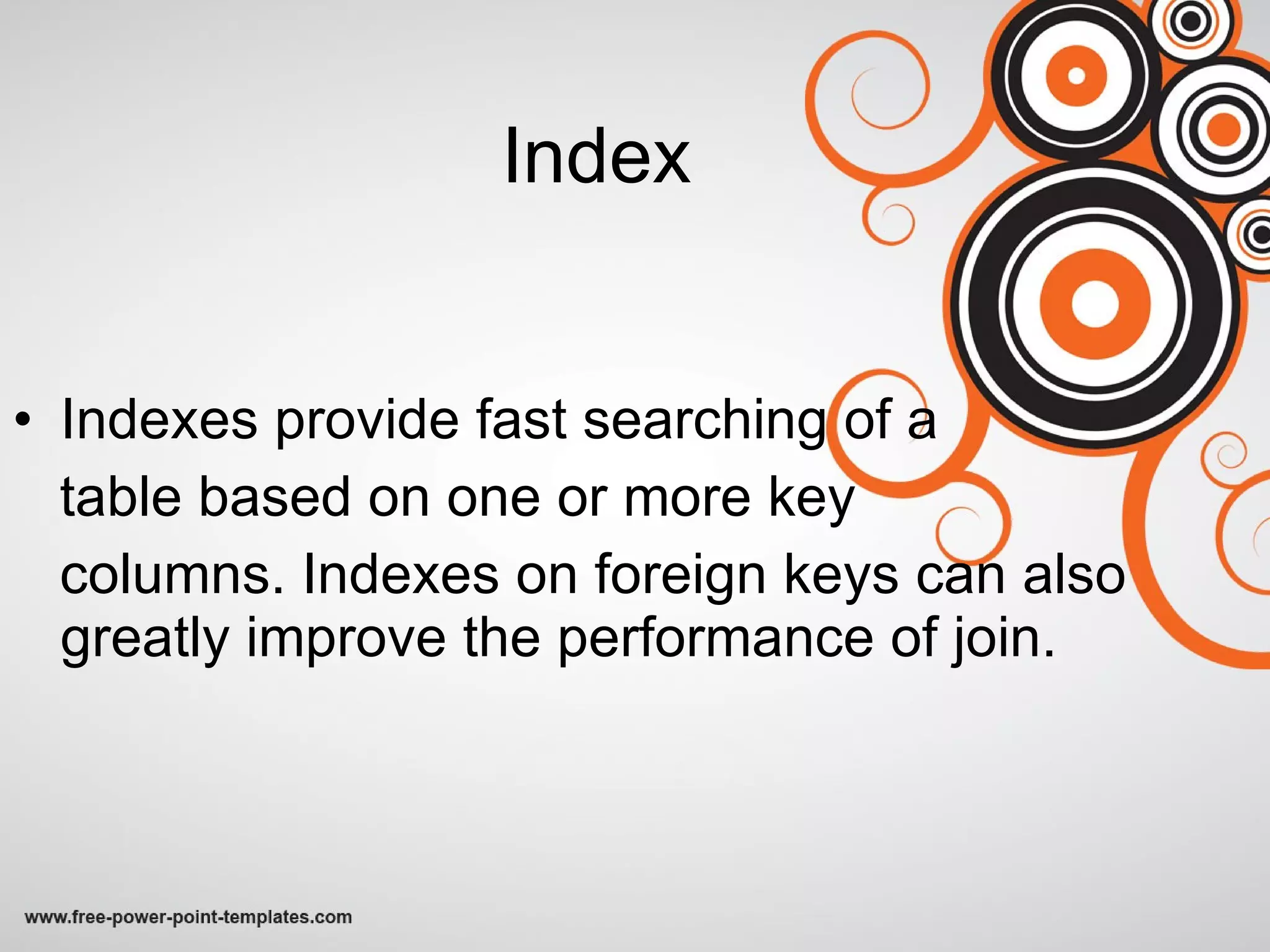 Index Indexes provide fast searching of a  table based on one or more key  columns. Indexes on foreign keys can also greatly improve the performance of join. 