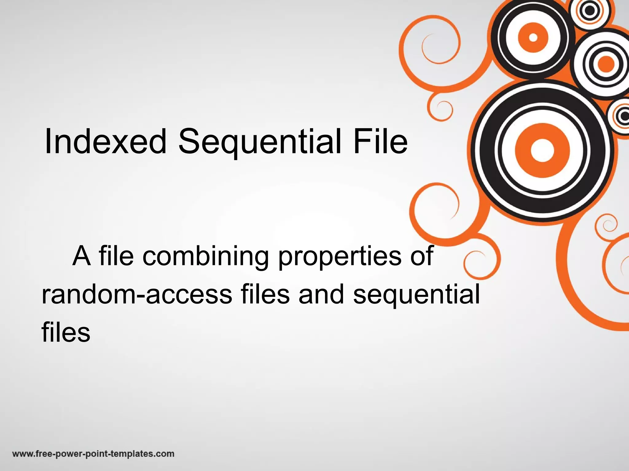 Indexed Sequential File A file combining properties of  random-access files and sequential  files 