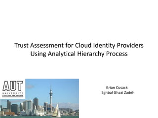 Trust Assessment for Cloud Identity Providers
Using Analytical Hierarchy Process
Brian Cusack
Eghbal Ghazi Zadeh
 
