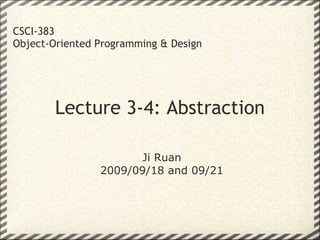 CSCI-383
Object-Oriented Programming & Design




        Lecture 3-4: Abstraction

                       Ji Ruan
                2009/09/18 and 09/21
 