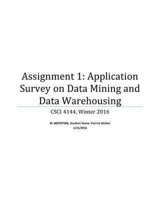 Assignment 1: Application
Survey on Data Mining and
Data Warehousing
CSCI 4144, Winter 2016
ID: B00707506, Student Name: Patrick Walter
1/15/2016
 