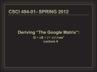 Deriving “The Google Matrix”:
       G = αS + (1- α)1/neeT
             Lecture 4
 