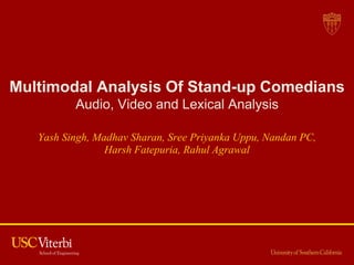 Multimodal Analysis Of Stand-up Comedians
Audio, Video and Lexical Analysis
Yash Singh, Madhav Sharan, Sree Priyanka Uppu, Nandan PC,
Harsh Fatepuria, Rahul Agrawal
 