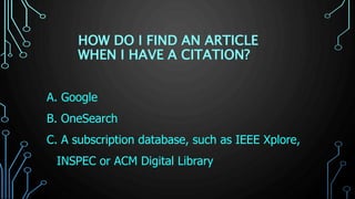 HOW DO I FIND AN ARTICLE
WHEN I HAVE A CITATION?
A. Google
B. OneSearch
C. A subscription database, such as IEEE Xplore,
INSPEC or ACM Digital Library
 