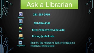 Ask a Librarian
Stop by the reference desk or schedule a
research consultation!In person
library@uhcl.edu
Email
281-283-3910
Phone
Text
http://libanswers.uhcl.edu
281-816-4341
IM
 