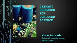 LIBRARY
RESEARCH
FOR
COMPUTER
SCIENCE
Clarke Iakovakis
Research & Instruction Librarian
Neumann Library
 