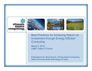 Best Practices for Achieving Return on
Investment through Energy Efficient
Computing
March 2, 2010
CeBIT Green IT Forum


Presented by Dr. Bernd Kosch, Climate Savers Computing,
Head of Environmental Technology at Fujitsu
 