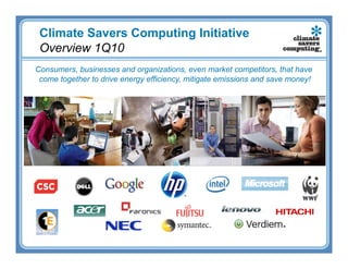 Climate Savers Computing Initiative
 Overview 1Q10
Consumers, businesses and organizations, even market competitors, that have
 come together to drive energy efficiency, mitigate emissions and save money!
 