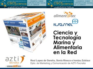 Ciencia y Tecnología Marina y Alimentaria en la Red Raul Lopez de Gereñu, Sonia Riesco e Irantzu Zubiaur Dpto. de Marketing y Comunicación de AZTI-Tecnalia 