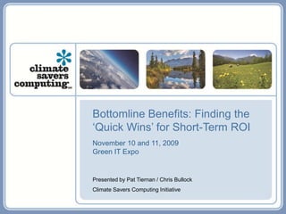 Bottomline Benefits: Finding the
‘Quick Wins’ for Short-Term ROI
November 10 and 11, 2009
Green IT Expo


Presented by Pat Tiernan / Chris Bullock
Climate Savers Computing Initiative
 