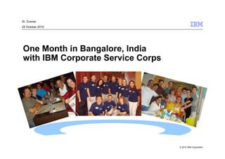 © 2010 IBM Corporation
One Month in Bangalore, India
with IBM Corporate Service Corps
W. Cramer
25 October 2010
 