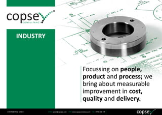 INDUSTRY



                                                                       Focussing on people,
                                                                       product and process; we
                                                                       bring about measurable
                                                                       improvement in cost,
                                                                       quality and delivery.
CONFIDENTIAL 16/02/11   EMAIL: peter@copseysc.com   WEB: www.copseyconsultancy.com   TEL: 07702 246 719
 