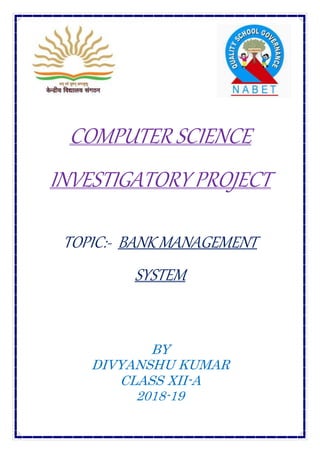 COMPUTER SCIENCE
INVESTIGATORY PROJECT
TOPIC:- BANK MANAGEMENT
SYSTEM
BY
DIVYANSHU KUMAR
CLASS XII-A
2018-19
 