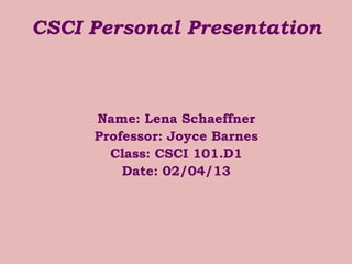CSCI Personal Presentation



     Name: Lena Schaeffner
     Professor: Joyce Barnes
       Class: CSCI 101.D1
         Date: 02/04/13
 