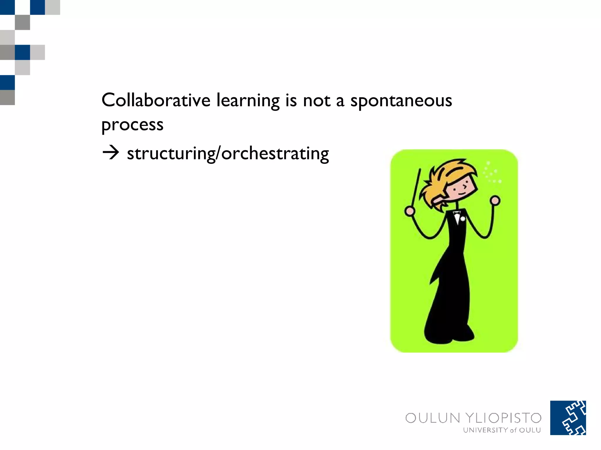 Collaborative learning is not a spontaneous 
process 
 structuring/orchestrating 
 