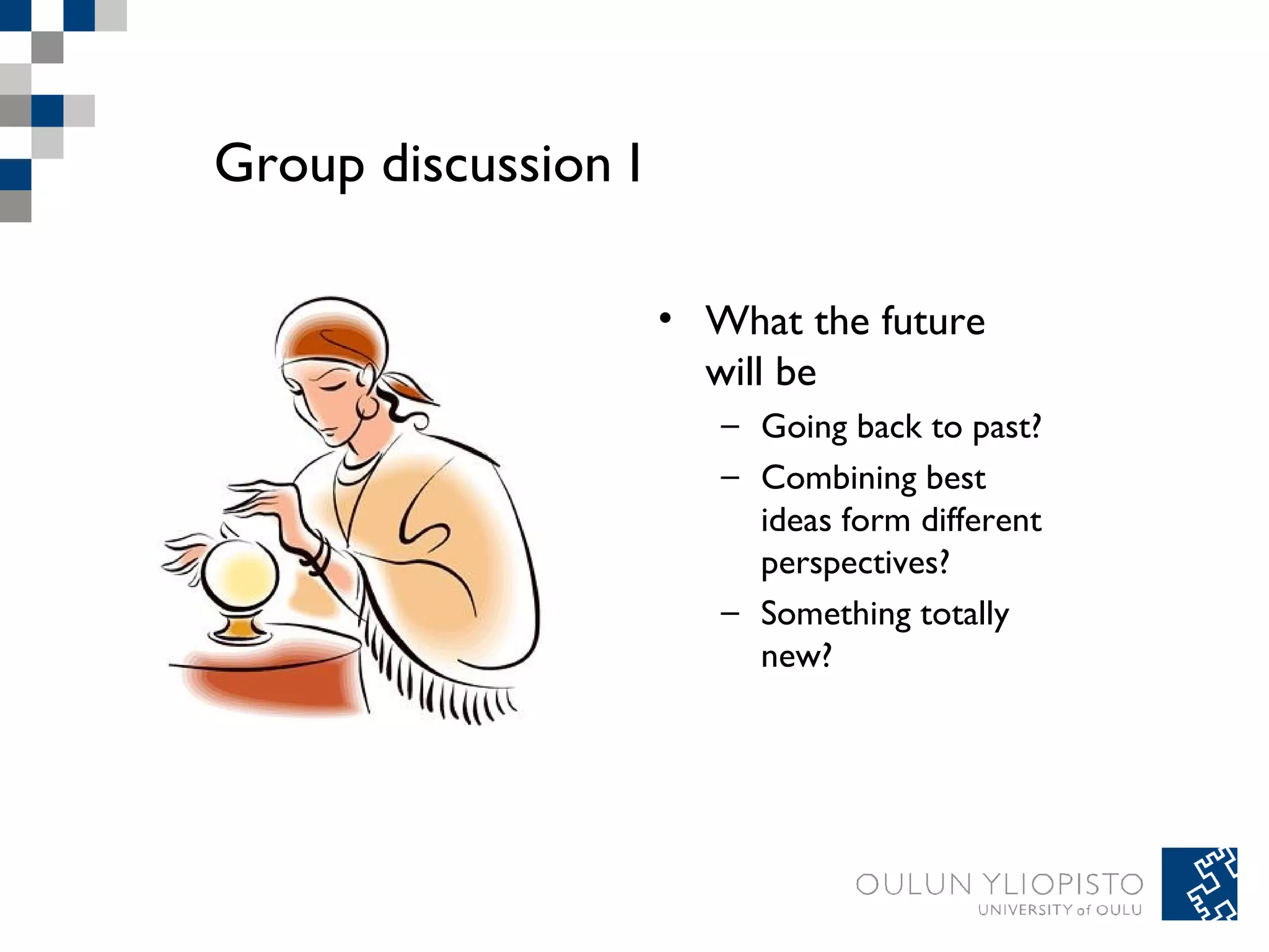 Group discussion I 
• What the future 
will be 
– Going back to past? 
– Combining best 
ideas form different 
perspectives? 
– Something totally 
new? 
 