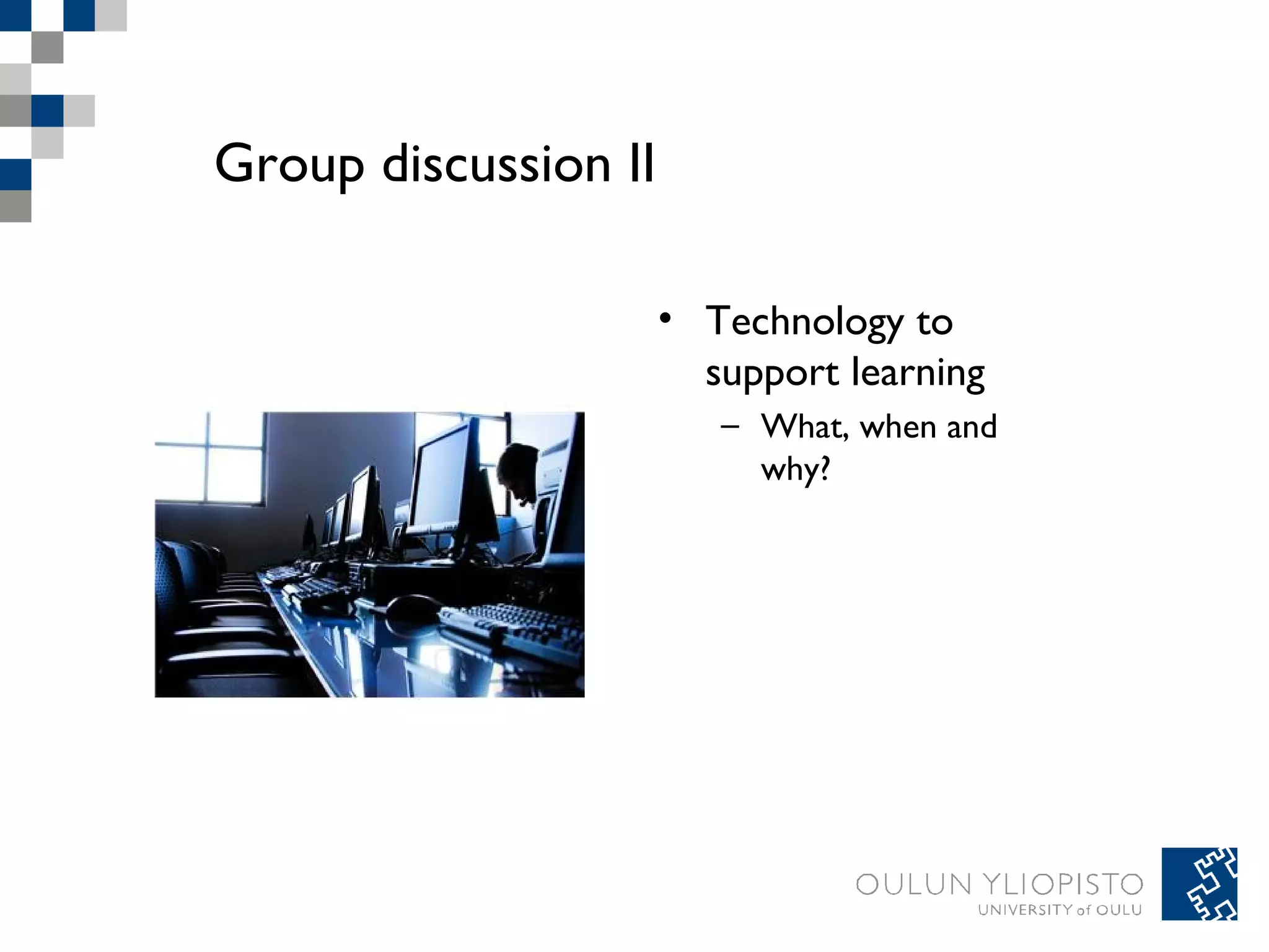 Group discussion II 
• Technology to 
support learning 
– What, when and 
why? 
 