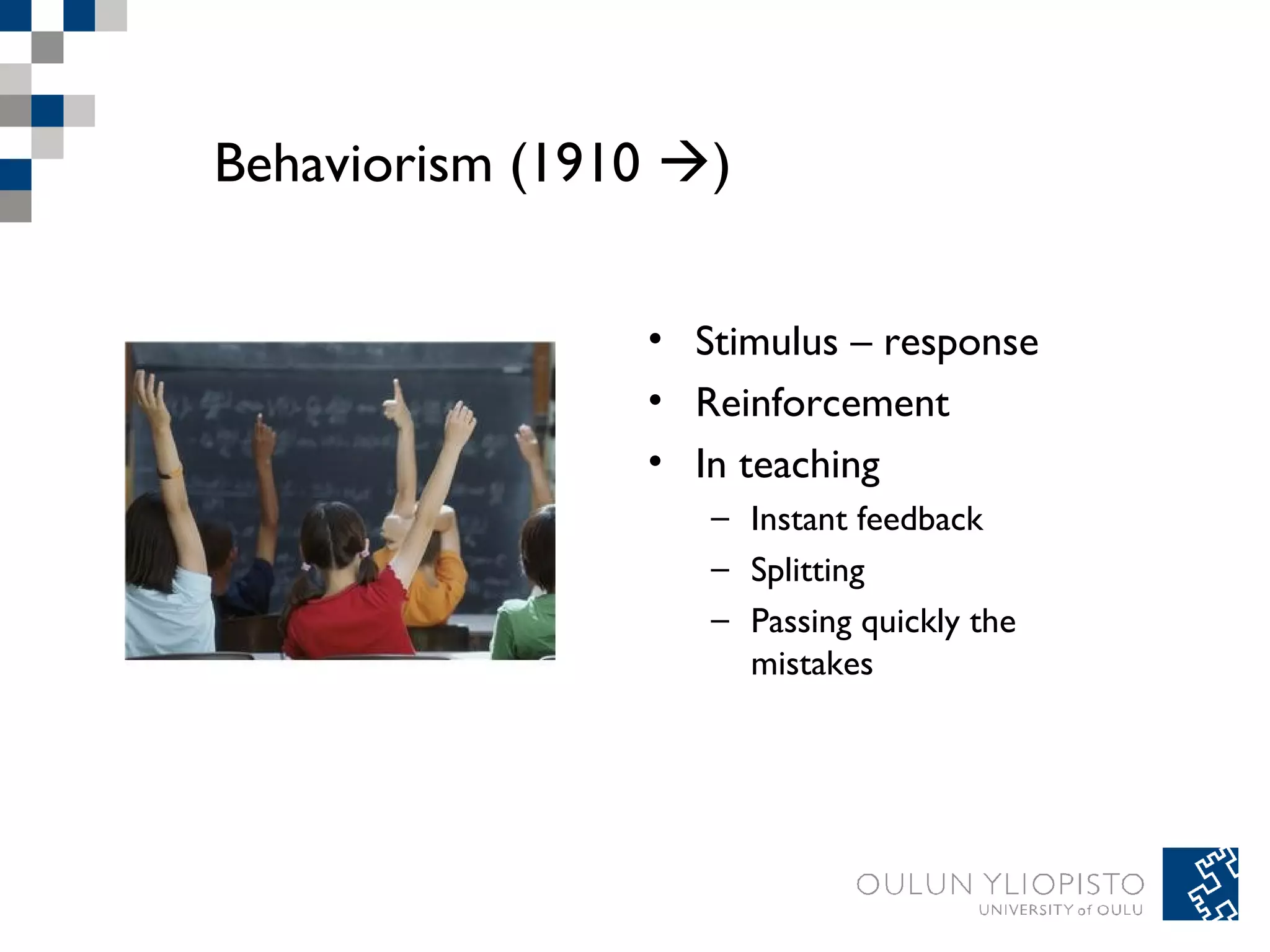 Behaviorism (1910 ) 
• Stimulus – response 
• Reinforcement 
• In teaching 
– Instant feedback 
– Splitting 
– Passing quickly the 
mistakes 
 