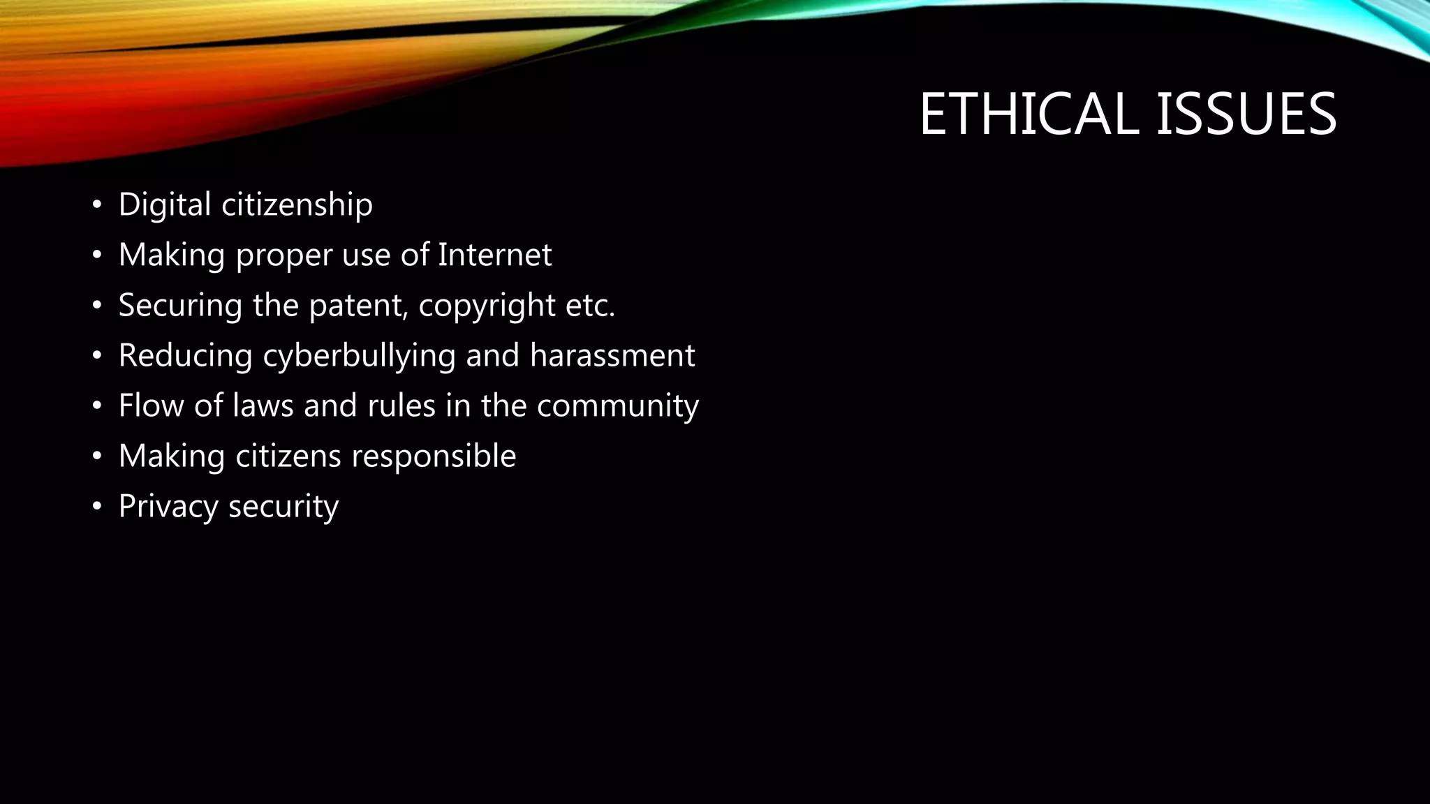 ETHICAL ISSUES
• Digital citizenship
• Making proper use of Internet
• Securing the patent, copyright etc.
• Reducing cyberbullying and harassment
• Flow of laws and rules in the community
• Making citizens responsible
• Privacy security
 