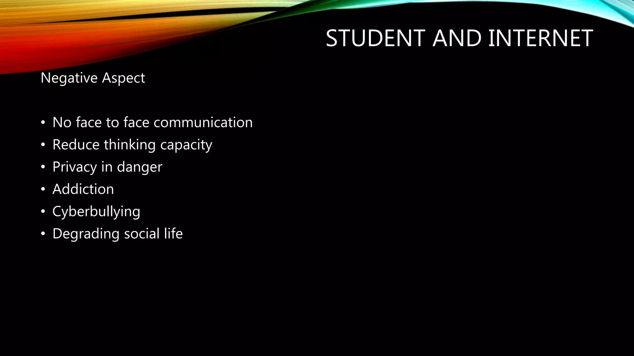 STUDENT AND INTERNET
Negative Aspect
• No face to face communication
• Reduce thinking capacity
• Privacy in danger
• Addiction
• Cyberbullying
• Degrading social life
 