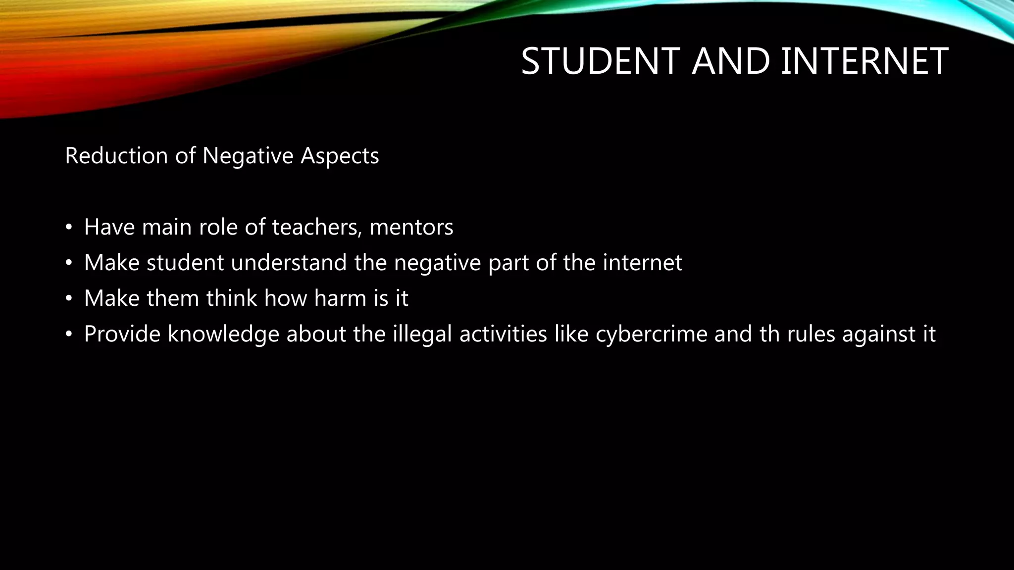 STUDENT AND INTERNET
Reduction of Negative Aspects
• Have main role of teachers, mentors
• Make student understand the negative part of the internet
• Make them think how harm is it
• Provide knowledge about the illegal activities like cybercrime and th rules against it
 