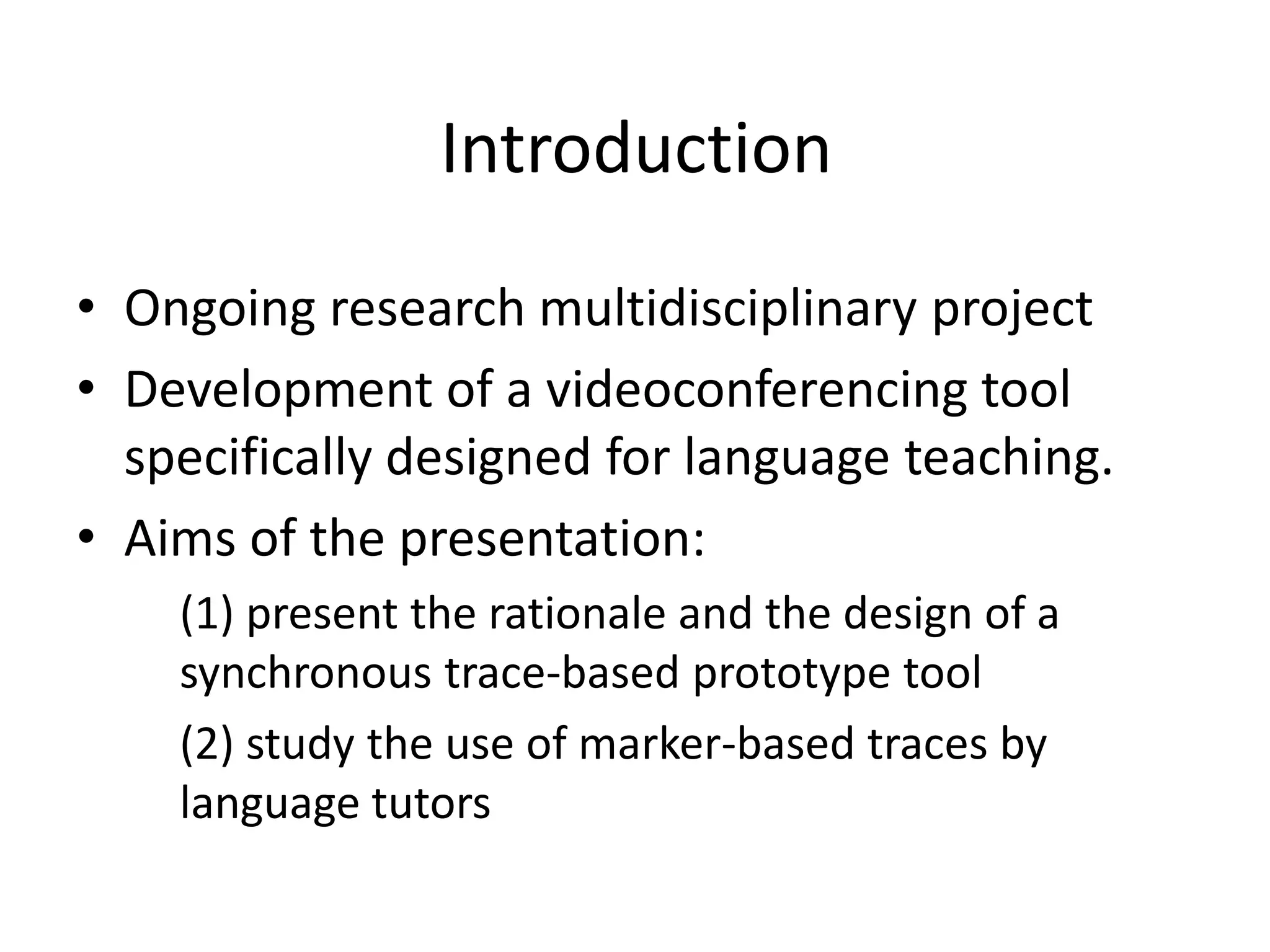 IntroductionOngoingresearchmultidisciplinaryprojectDevelopment of a videoconferencingtoolspecificallydesigned for languageteaching.Aims of the presentation:	(1) present the rationale and the design of a synchronous trace-based prototype tool	(2) study the use of marker-based traces by languagetutors