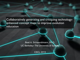 Collaboratively generating and critiquing technology-
enhanced concept maps to improve evolution
education
Beat A. Schwendimann, Ph.D.
UC Berkeley/ The University of Sydney
CSCL 2013
 