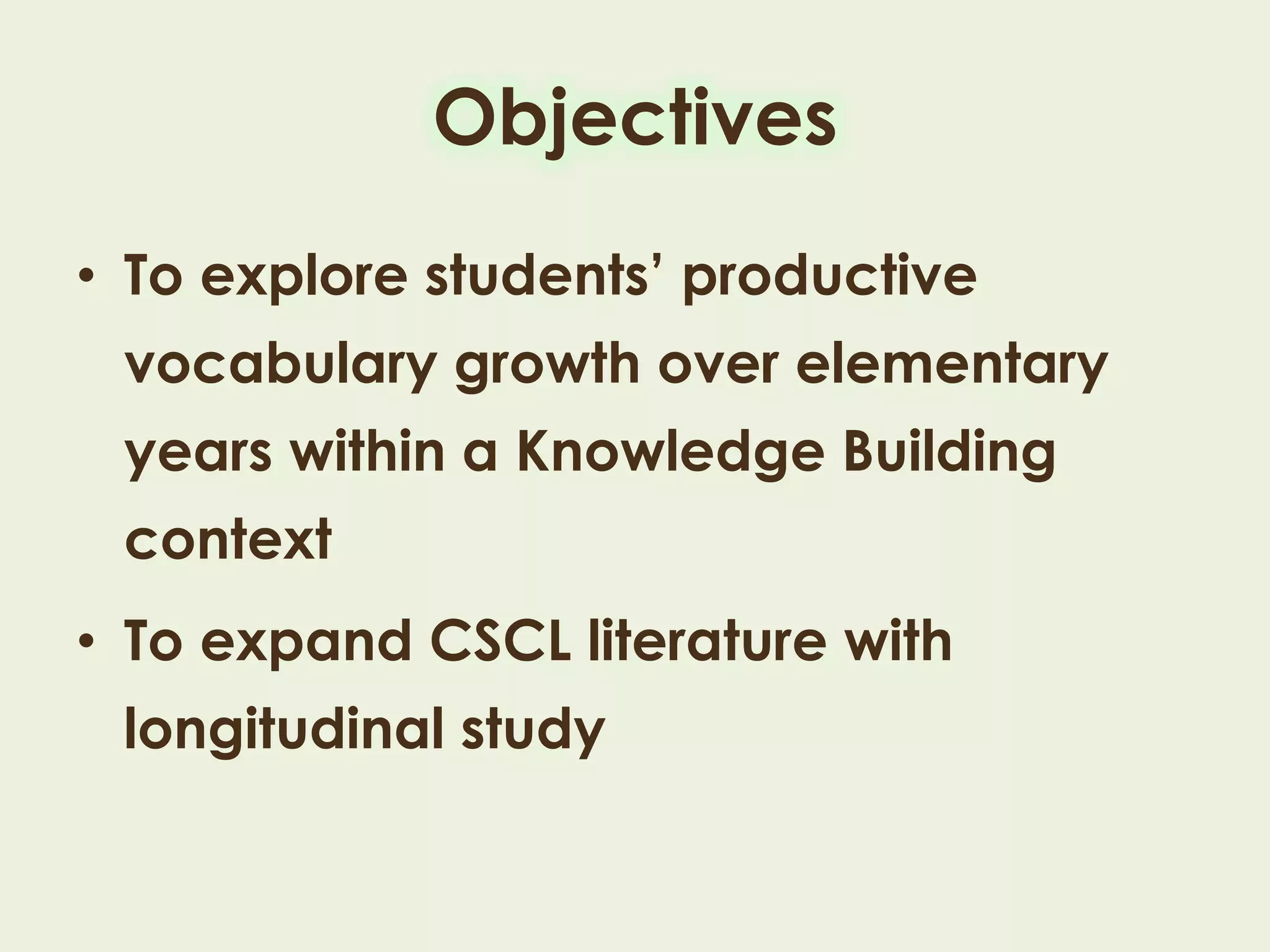 Objectives
• To explore students’ productive
vocabulary growth over elementary
years within a Knowledge Building
context
• To expand CSCL literature with
longitudinal study
 