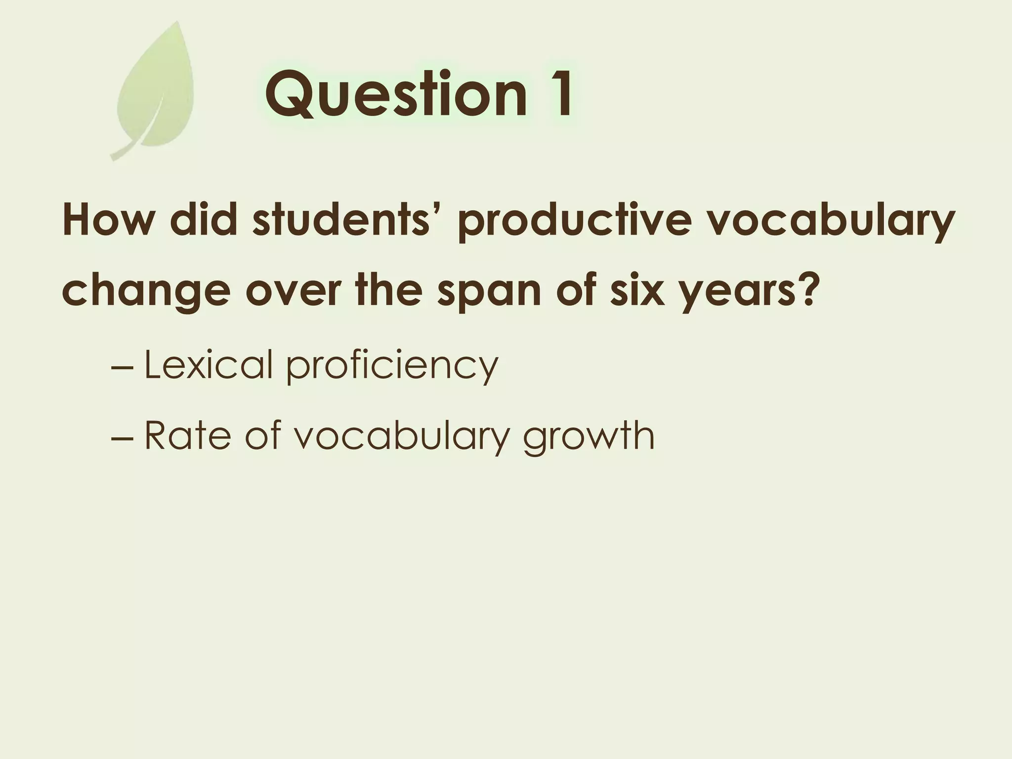 Question 1
How did students’ productive vocabulary
change over the span of six years?
– Lexical proficiency
– Rate of vocabulary growth
 