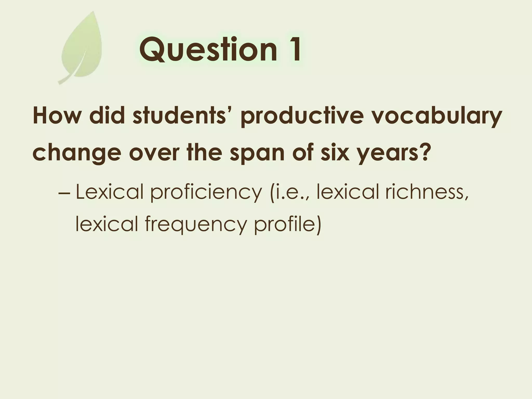 Question 1
How did students’ productive vocabulary
change over the span of six years?
– Lexical proficiency (i.e., lexical richness,
lexical frequency profile)
 