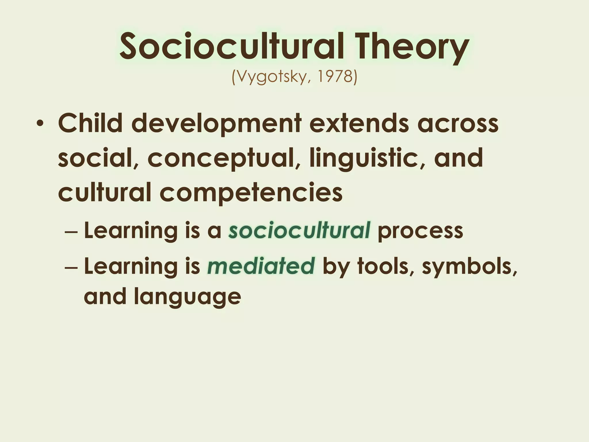 Sociocultural Theory
(Vygotsky, 1978)
• Child development extends across
social, conceptual, linguistic, and
cultural competencies
– Learning is a sociocultural process
– Learning is mediated by tools, symbols,
and language
 