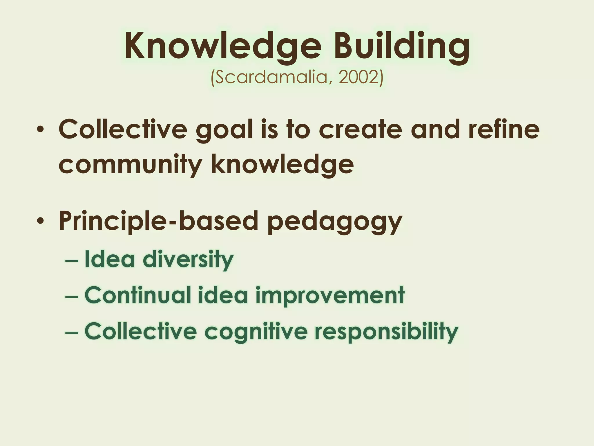 • Collective goal is to create and refine
community knowledge
• Principle-based pedagogy
– Idea diversity
– Continual idea improvement
– Collective cognitive responsibility
Knowledge Building
(Scardamalia, 2002)
 