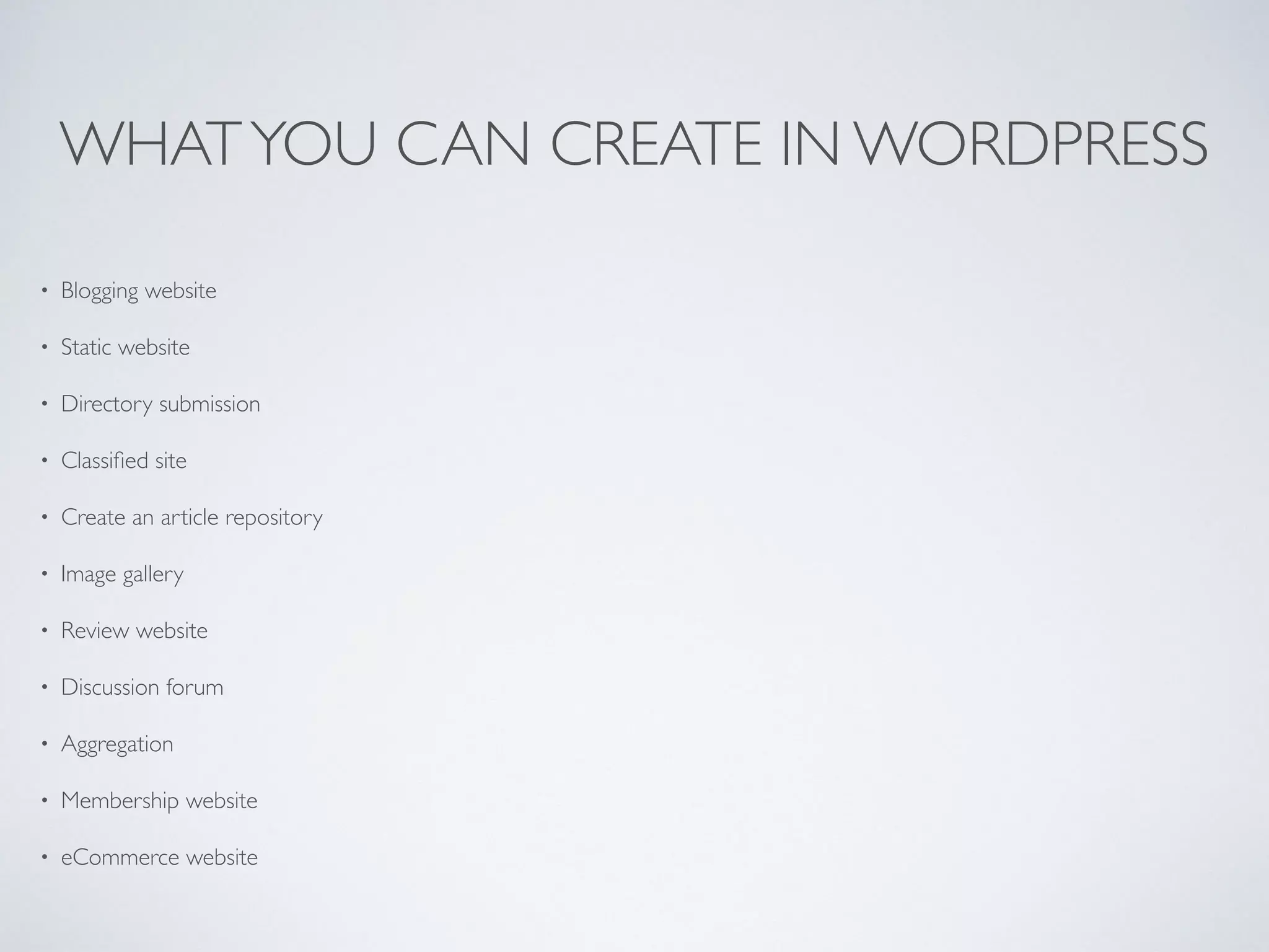 WHATYOU CAN CREATE IN WORDPRESS
• Blogging website
• Static website
• Directory submission
• Classiﬁed site
• Create an article repository
• Image gallery
• Review website
• Discussion forum
• Aggregation
• Membership website
• eCommerce website
 