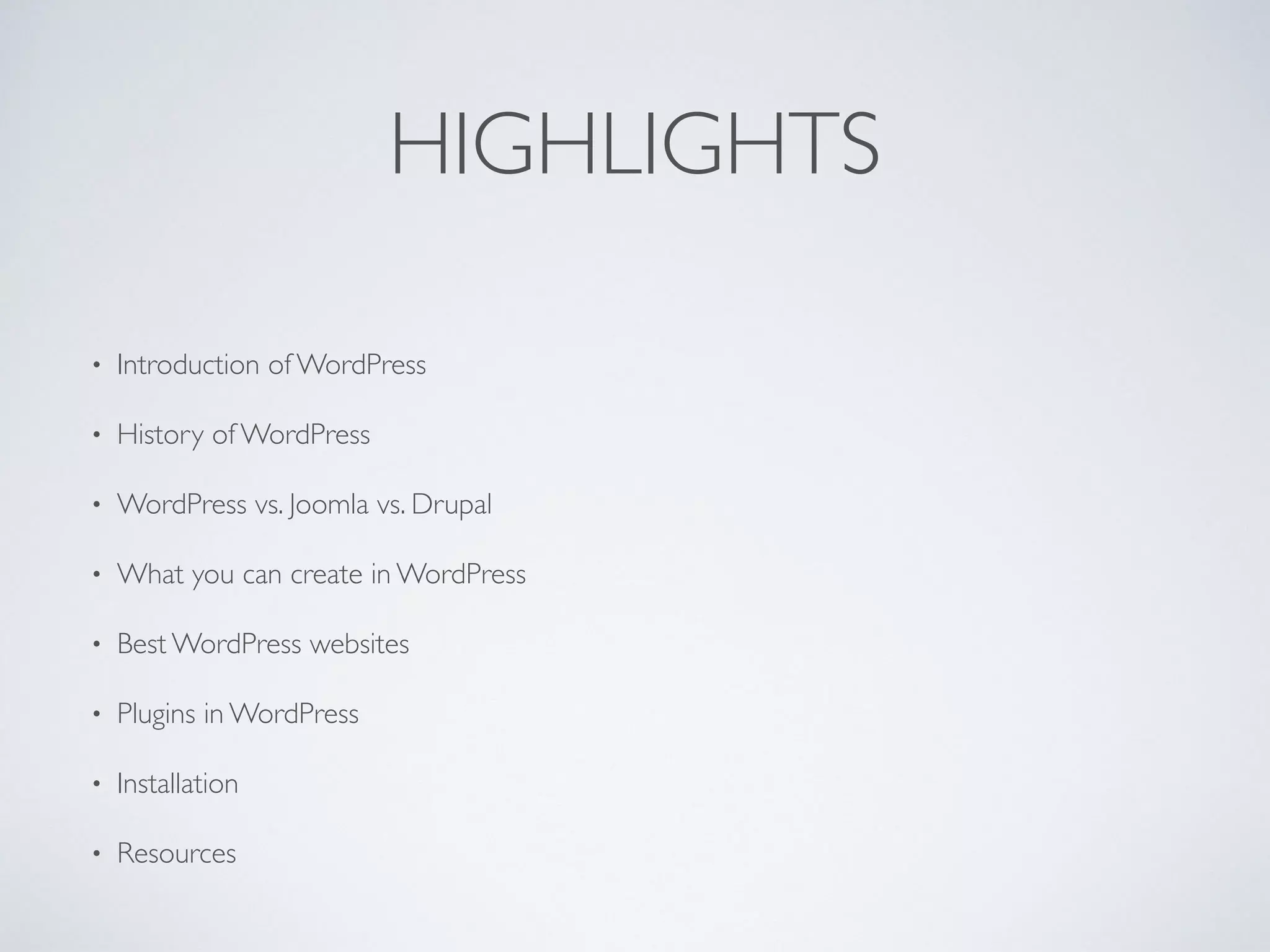HIGHLIGHTS
• Introduction of WordPress
• History of WordPress
• WordPress vs. Joomla vs. Drupal
• What you can create in WordPress
• Best WordPress websites
• Plugins in WordPress
• Installation
• Resources
 
