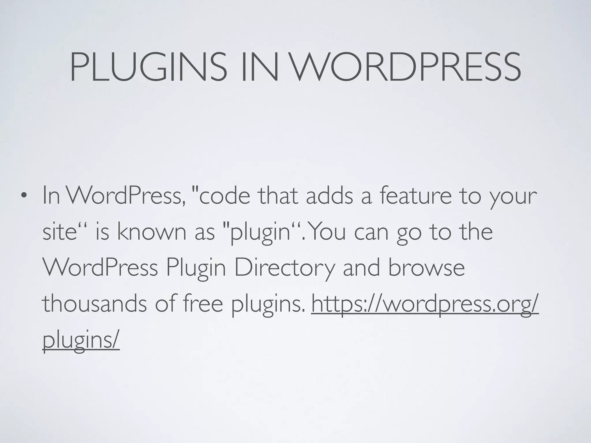 PLUGINS IN WORDPRESS
• In WordPress, "code that adds a feature to your
site“ is known as "plugin“.You can go to the
WordPress Plugin Directory and browse
thousands of free plugins. https://wordpress.org/
plugins/
 