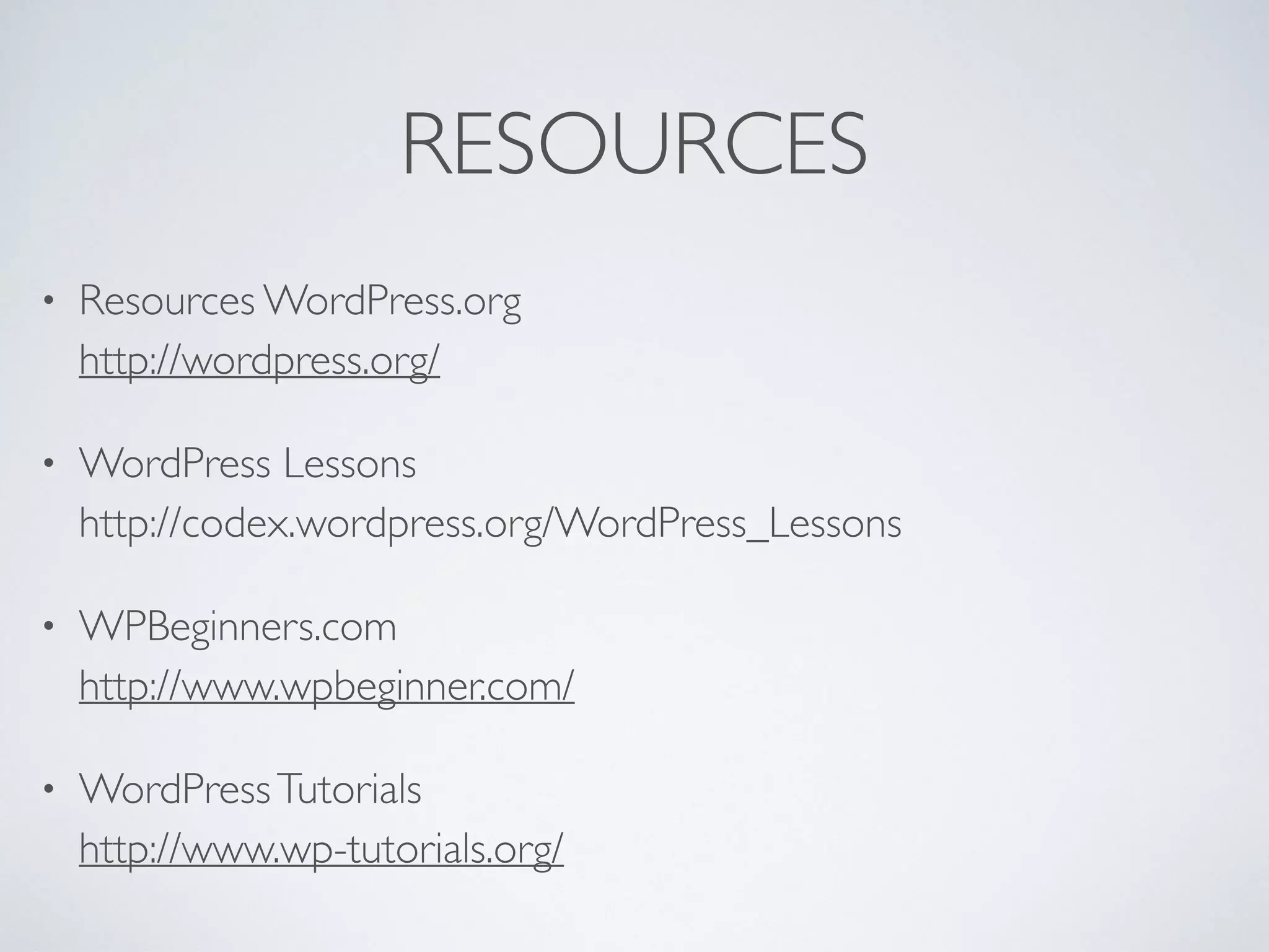 RESOURCES
• Resources WordPress.org  
http://wordpress.org/
• WordPress Lessons  
http://codex.wordpress.org/WordPress_Lessons
• WPBeginners.com  
http://www.wpbeginner.com/
• WordPressTutorials  
http://www.wp-tutorials.org/
 