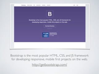 Bootstrap is the most popular HTML, CSS, and JS framework
for developing responsive, mobile ﬁrst projects on the web.
http://getbootstrap.com/
 