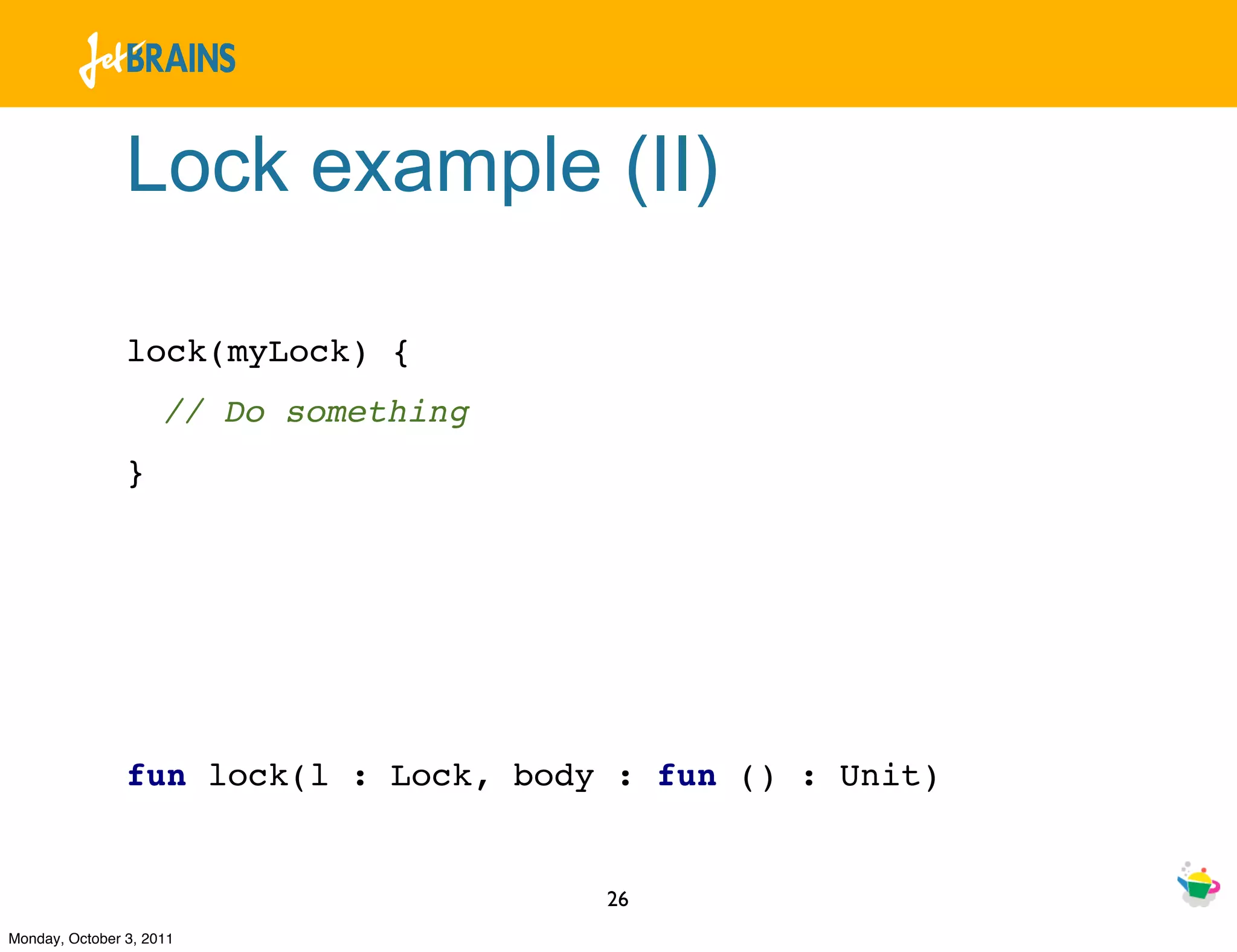 Lock example (II)

                lock(myLock) {
                     // Do something
                }




                fun lock(l : Lock, body : fun () : Unit)


                                       26
Monday, October 3, 2011
 