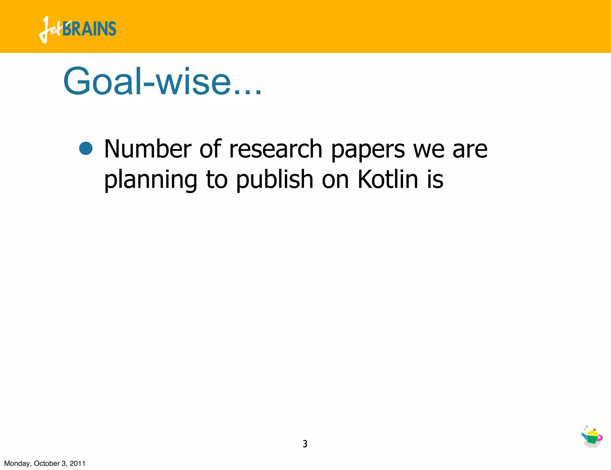 Goal-wise...
                    • Number of research papers we are
                          planning to publish on Kotlin is




                                            3
Monday, October 3, 2011
 