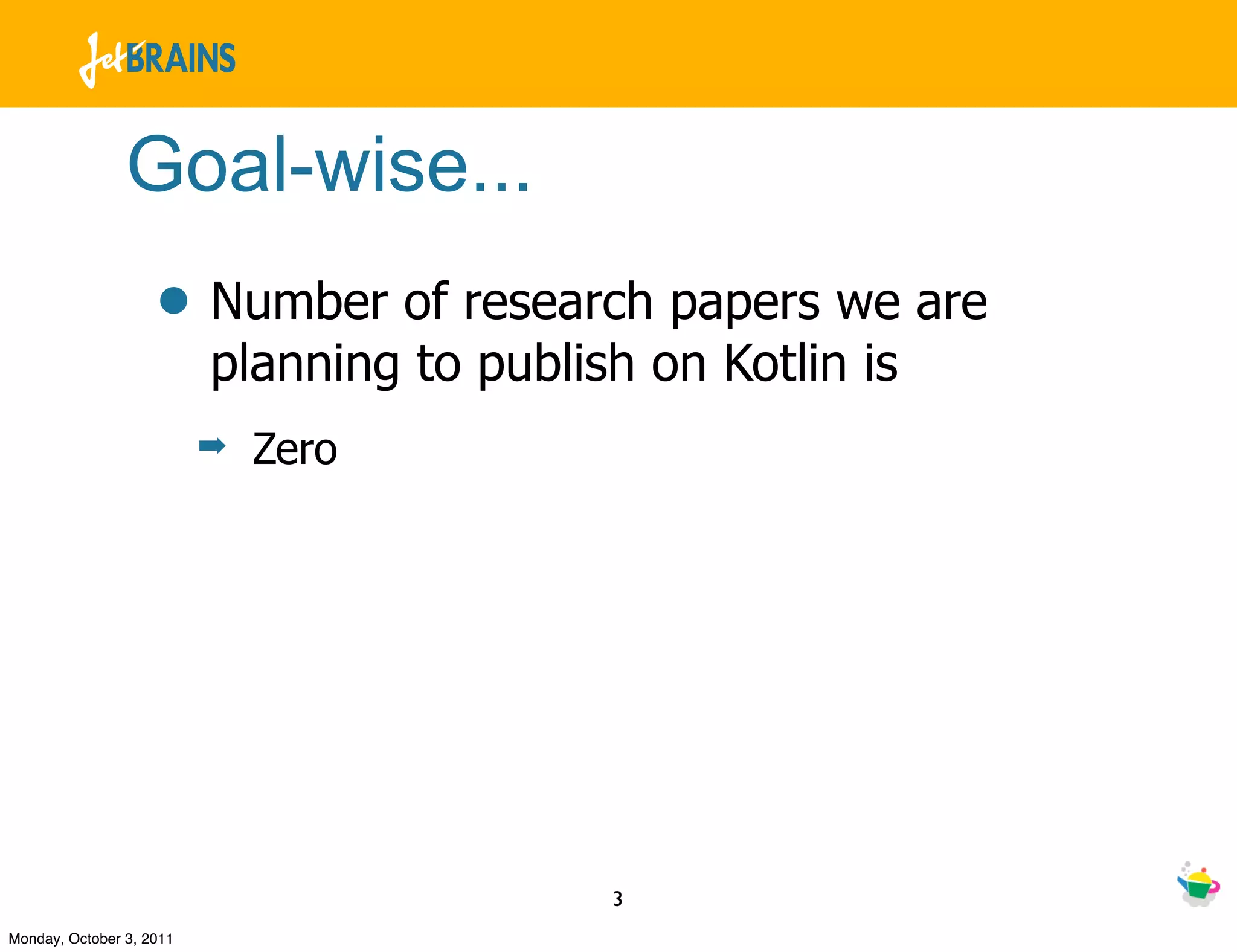 Goal-wise...
                    • Number of research papers we are
                          planning to publish on Kotlin is
                          ➡   Zero




                                            3
Monday, October 3, 2011
 
