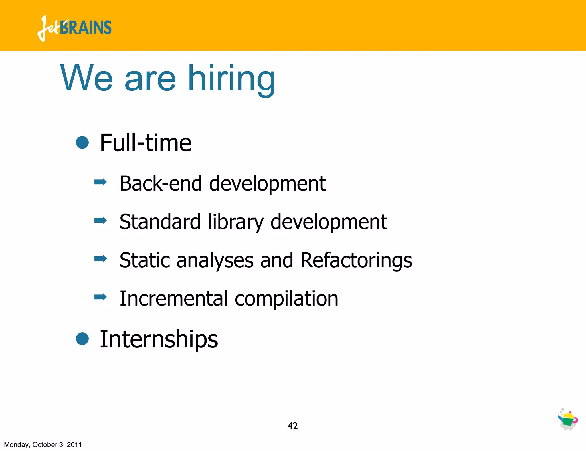 We are hiring
                    • Full-time
                          ➡   Back-end development
                          ➡   Standard library development
                          ➡   Static analyses and Refactorings
                          ➡   Incremental compilation

                    • Internships

                                                42
Monday, October 3, 2011
 