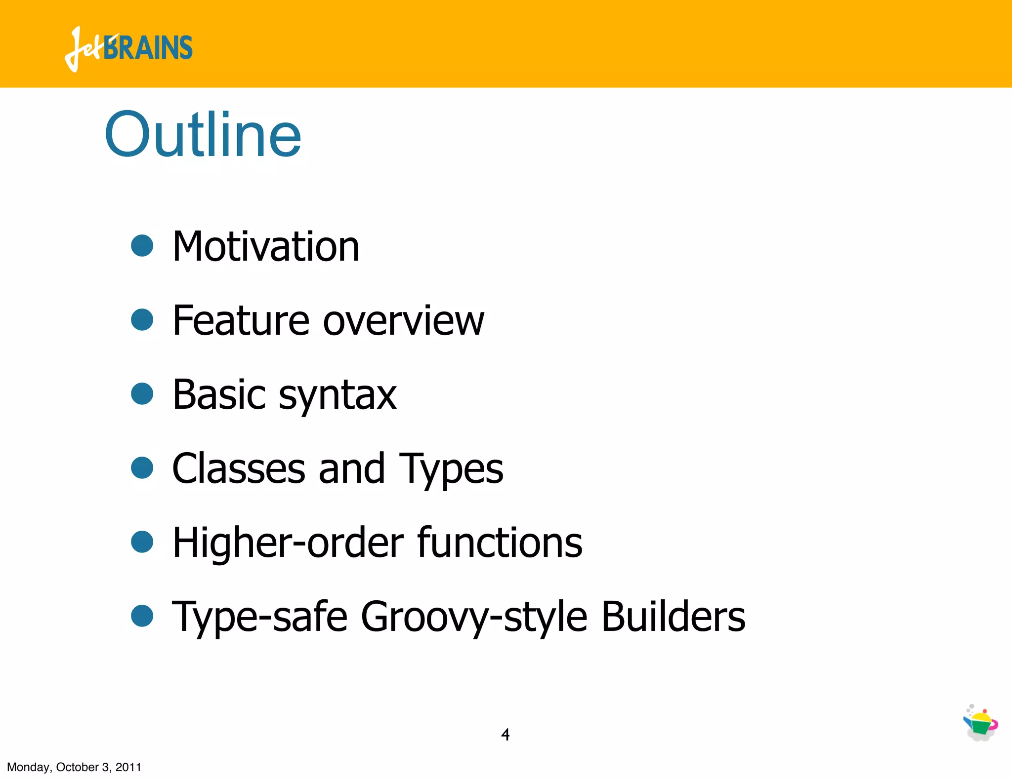 Outline
                    • Motivation
                    • Feature overview
                    • Basic syntax
                    • Classes and Types
                    • Higher-order functions
                    • Type-safe Groovy-style Builders
                                       4
Monday, October 3, 2011
 