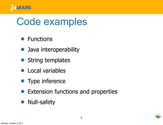 Code examples
                    •     Functions
                    •     Java interoperability
                    •     String templates
                    •     Local variables
                    •     Type inference
                    •     Extension functions and properties
                    •     Null-safety

                                                  7
Monday, October 3, 2011
 