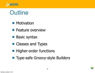 Outline
                    • Motivation
                    • Feature overview
                    • Basic syntax
                    • Classes and Types
                    • Higher-order functions
                    • Type-safe Groovy-style Builders
                                       4
Monday, October 3, 2011
 