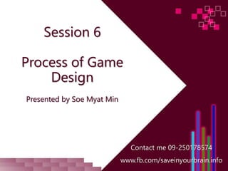 Session 6
Process of Game
Design
Presented by Soe Myat Min
Contact me 09-250178574
www.fb.com/saveinyourbrain.info
 