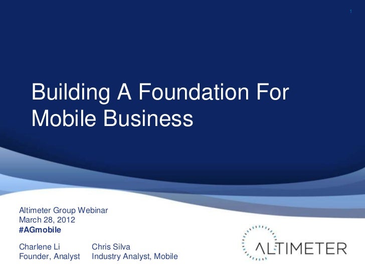 1   Building A Foundation For   Mobile BusinessAltimeter Group WebinarMarch 28, 2012#AGmobileCharlene Li        Chris Silv...