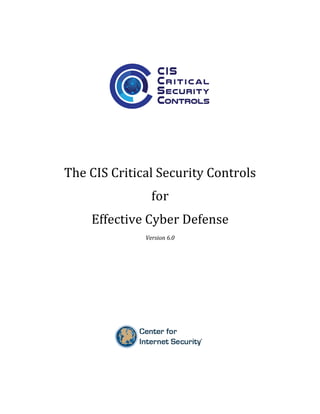  
	
  
	
  
	
  
	
  
	
  
The	
  CIS	
  Critical	
  Security	
  Controls	
  
for	
  
Effective	
  Cyber	
  Defense	
  
Version	
  6.0	
  
	
  
	
  
	
  
	
  
	
  
	
  
	
   	
  
 